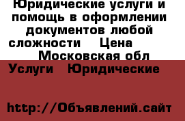 Юридические услуги и помощь в оформлении документов любой сложности. › Цена ­ 10 000 - Московская обл. Услуги » Юридические   